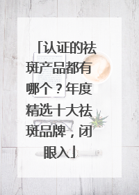 认证的祛斑产品都有哪个？年度精选十大祛斑品牌，闭眼入