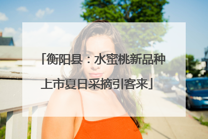 衡阳县：水蜜桃新品种上市夏日采摘引客来