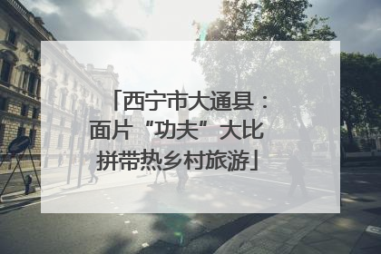 西宁市大通县：面片“功夫”大比拼带热乡村旅游