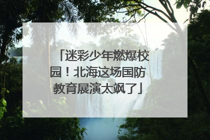 迷彩少年燃爆校园！北海这场国防教育展演太飒了