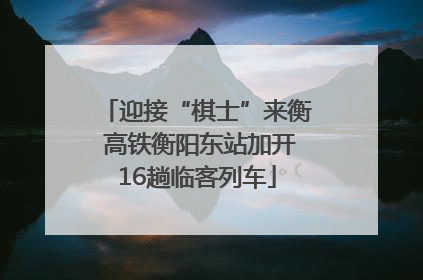 迎接“棋士”来衡 高铁衡阳东站加开16趟临客列车