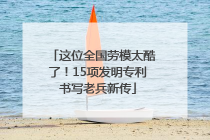这位全国劳模太酷了！15项发明专利书写老兵新传