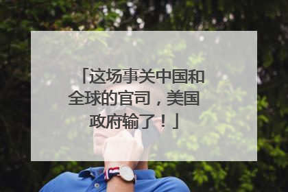 这场事关中国和全球的官司，美国政府输了！