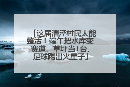 这届漕泾村民太能整活！端午把水库变赛道、草坪当T台、足球踢出火星子