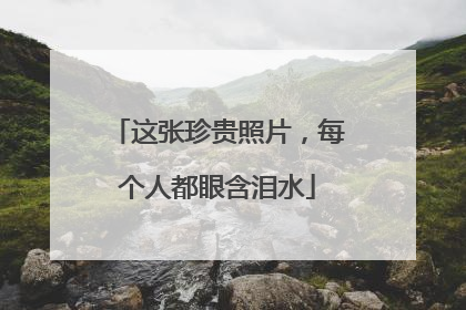 这张珍贵照片，每个人都眼含泪水