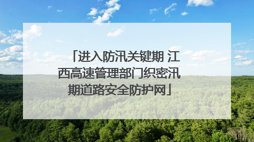 进入防汛关键期 江西高速管理部门织密汛期道路安全防护网