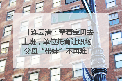 连云港：牵着宝贝去上班，单位托育让职场父母“带娃”不再难