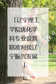 辽宁理工学院优化学科专业设置精准对接辽宁振兴发展