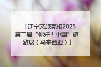 辽宁文旅亮相2025第二届“你好！中国”旅游展（马来西亚）