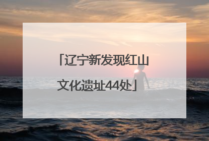 辽宁新发现红山文化遗址44处