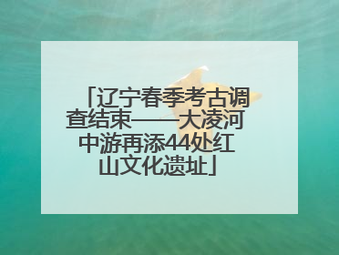 辽宁春季考古调查结束——大凌河中游再添44处红山文化遗址