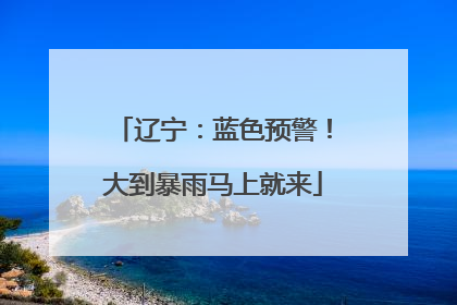 辽宁：蓝色预警！大到暴雨马上就来