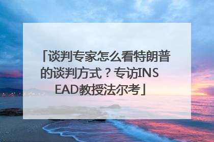 谈判专家怎么看特朗普的谈判方式？专访INSEAD教授法尔考