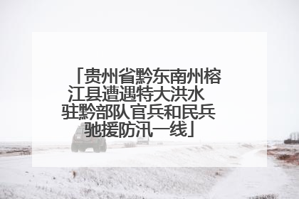 贵州省黔东南州榕江县遭遇特大洪水 驻黔部队官兵和民兵驰援防汛一线