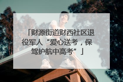 财源街道财西社区退役军人“爱心送考，保驾护航中高考”