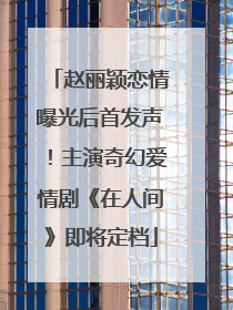 赵丽颖恋情曝光后首发声！主演奇幻爱情剧《在人间》即将定档