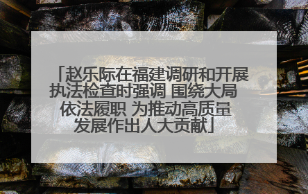 赵乐际在福建调研和开展执法检查时强调 围绕大局 依法履职 为推动高质量发展作出人大贡献