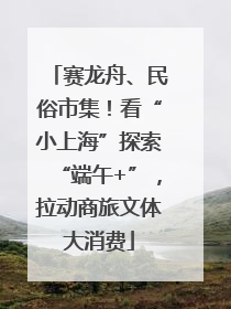 赛龙舟、民俗市集！看“小上海”探索“端午+”，拉动商旅文体大消费