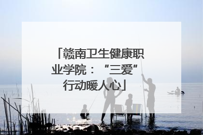 赣南卫生健康职业学院：“三爱”行动暖人心