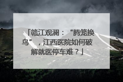 赣江观澜：“腾笼换鸟”，江西医院如何破解就医停车难？