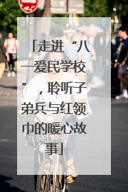 走进“八一爱民学校”，聆听子弟兵与红领巾的暖心故事