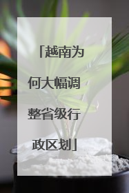 越南为何大幅调整省级行政区划