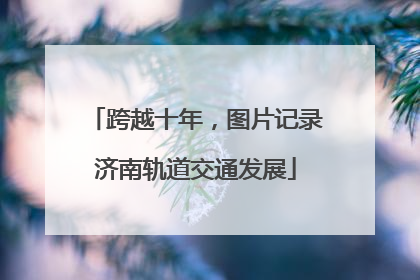 跨越十年，图片记录济南轨道交通发展