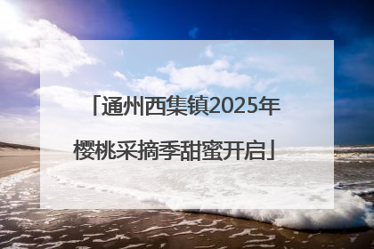 通州西集镇2025年樱桃采摘季甜蜜开启