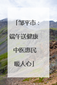 邹平市：端午送健康 中医惠民暖人心