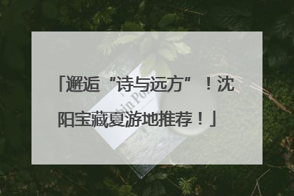 邂逅“诗与远方”！沈阳宝藏夏游地推荐！