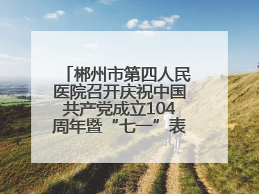 郴州市第四人民医院召开庆祝中国共产党成立104周年暨“七一”表彰大会