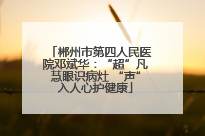 郴州市第四人民医院邓斌华：“超”凡慧眼识病灶 “声”入人心护健康