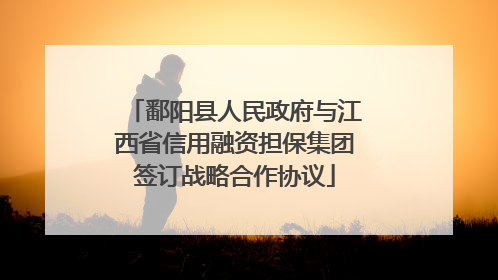 鄱阳县人民政府与江西省信用融资担保集团签订战略合作协议