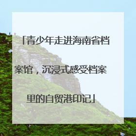 青少年走进海南省档案馆，沉浸式感受档案里的自贸港印记