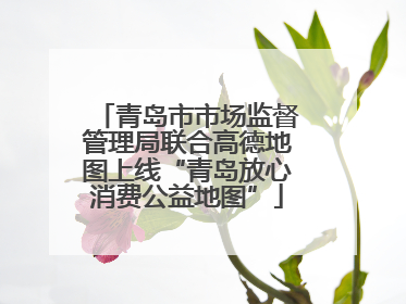 青岛市市场监督管理局联合高德地图上线“青岛放心消费公益地图”