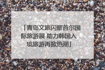 青岛文旅闪耀首尔国际旅游展 助力韩国入境旅游再掀热潮