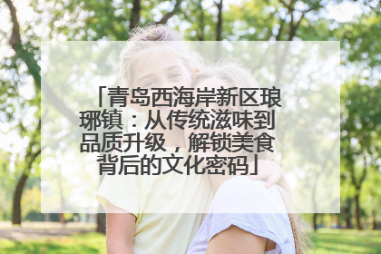 青岛西海岸新区琅琊镇：从传统滋味到品质升级，解锁美食背后的文化密码