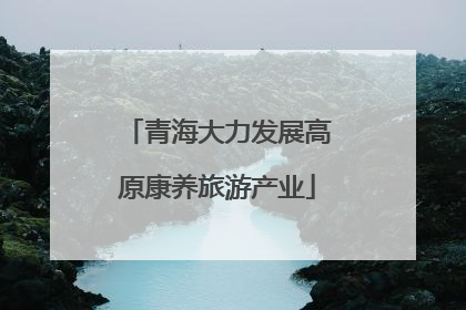 青海大力发展高原康养旅游产业