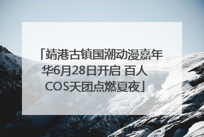 靖港古镇国潮动漫嘉年华6月28日开启 百人COS天团点燃夏夜