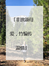 非遗颂母爱，竹编传温情