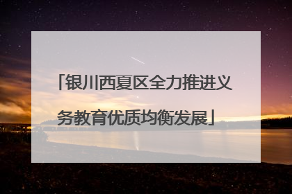 银川西夏区全力推进义务教育优质均衡发展