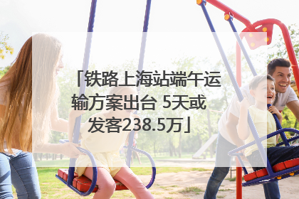 铁路上海站端午运输方案出台 5天或发客238.5万
