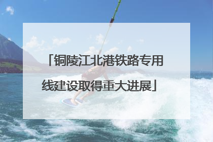 铜陵江北港铁路专用线建设取得重大进展