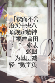 锲而不舍落实中央八项规定精神｜福建莆田：“一张表”“一张图”为基层减轻“数字负担”