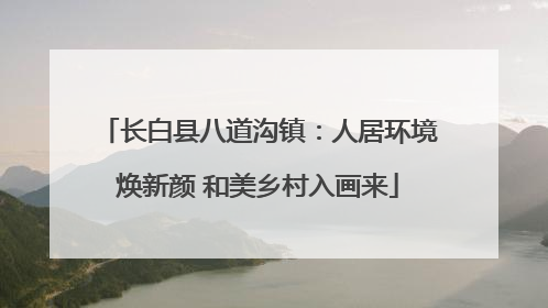 长白县八道沟镇：人居环境焕新颜 和美乡村入画来