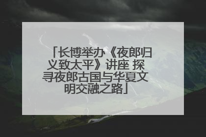 长博举办《夜郎归义致太平》讲座 探寻夜郎古国与华夏文明交融之路