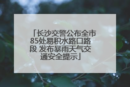 长沙交警公布全市85处易积水路口路段 发布暴雨天气交通安全提示