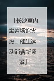 长沙室内攀岩场馆火热，催生运动消费新场景