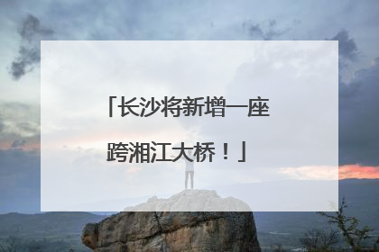 长沙将新增一座跨湘江大桥！