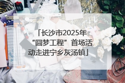 长沙市2025年“圆梦工程”首场活动走进宁乡灰汤镇